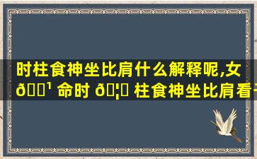 时柱食神坐比肩什么解释呢,女 🌹 命时 🦋 柱食神坐比肩看子女